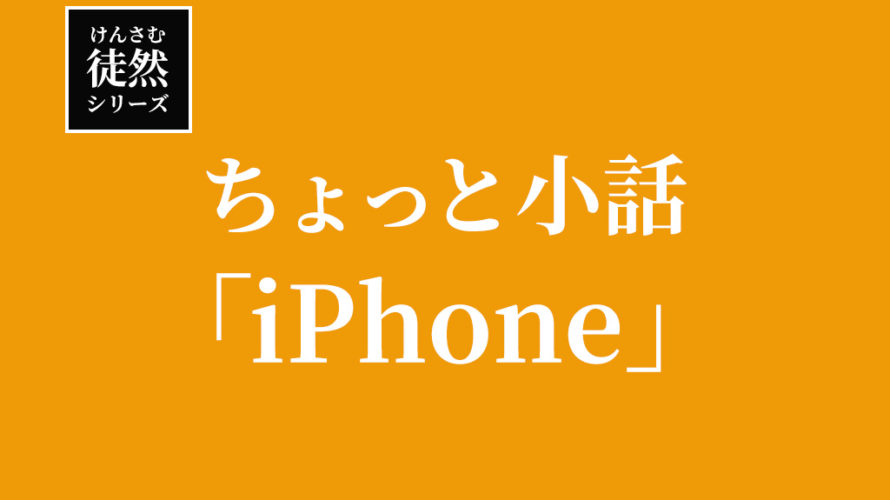 けんさむのちょっと小話「iPhone」【徒然シリーズ】