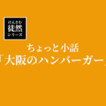 けんさむのちょっと小話「大阪のハンバーガー」【徒然シリーズ】