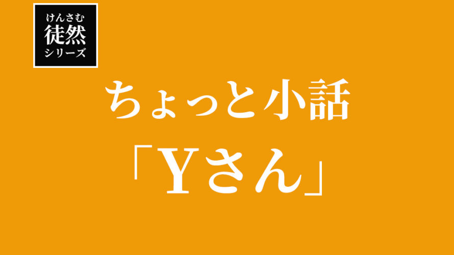 【徒然シリーズ】けんさむのちょっと小話「Yさん」